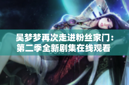 吴梦梦再次走进粉丝家门：第二季全新剧集在线观看 - 新华网报道