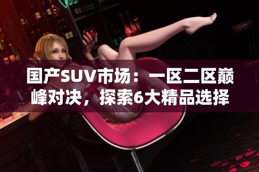 国产SUV市场：一区二区巅峰对决，探索6大精品选择