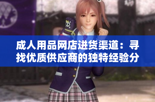 成人用品网店进货渠道：寻找优质供应商的独特经验分享