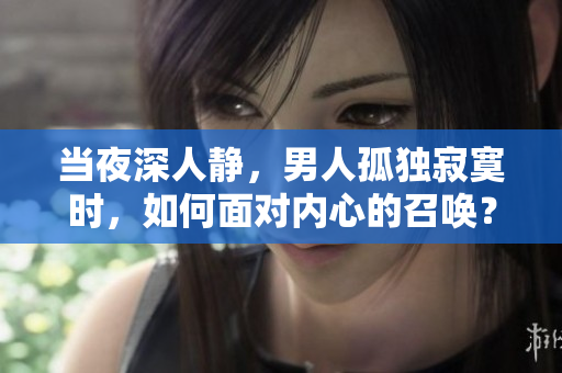 当夜深人静，男人孤独寂寞时，如何面对内心的召唤？