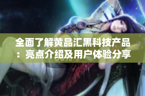 全面了解黄品汇黑科技产品：亮点介绍及用户体验分享