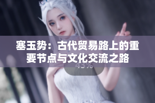 塞玉势：古代贸易路上的重要节点与文化交流之路