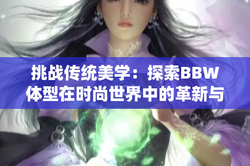 详细阅读:挑战传统美学:探索BBW体型在时尚世界中的革新与美学价值 挑战传统美学:探索BBW体型在时尚世界中的革新与美学价值