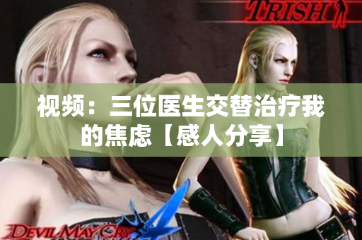 视频：三位医生交替治疗我的焦虑【感人分享】