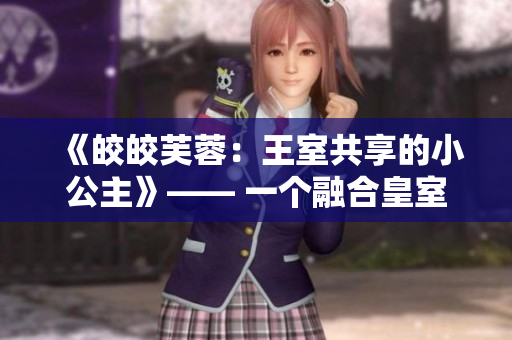 《皎皎芙蓉:王室共享的小公主》—— 一个融合皇室荣耀与少女冒险的故事 《皎皎芙蓉:王室共享的小公主》—— 一个融合皇室荣耀与少女冒险的故事