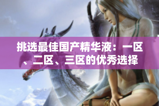 挑选最佳国产精华液：一区、二区、三区的优秀选择