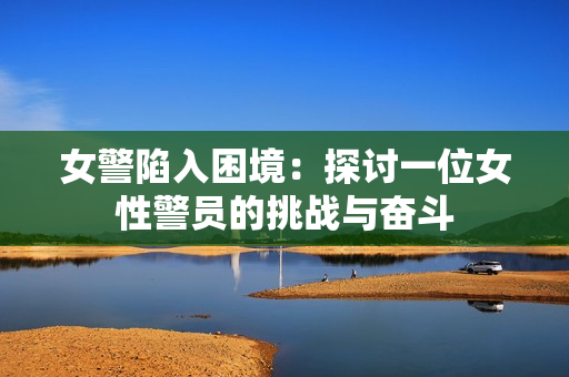 女警陷入困境:探讨一位女性警员的挑战与奋斗 女警陷入困境:探讨一位女性警员的挑战与奋斗