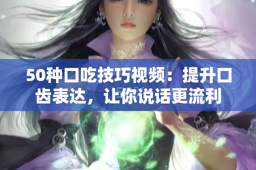 50种口吃技巧视频：提升口齿表达，让你说话更流利