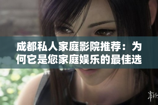 成都私人家庭影院推荐：为何它是您家庭娱乐的最佳选择？