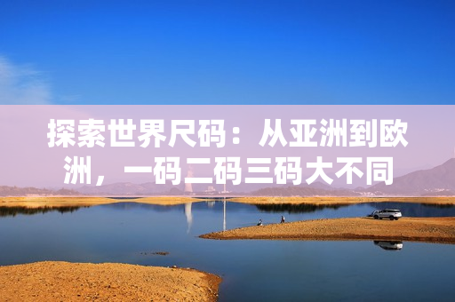 探索世界尺码：从亚洲到欧洲，一码二码三码大不同