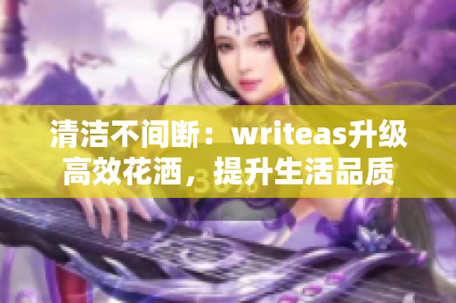 清洁不间断：writeas升级高效花洒，提升生活品质