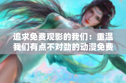 追求免费观影的我们：重温我们有点不对劲的动漫免费播放