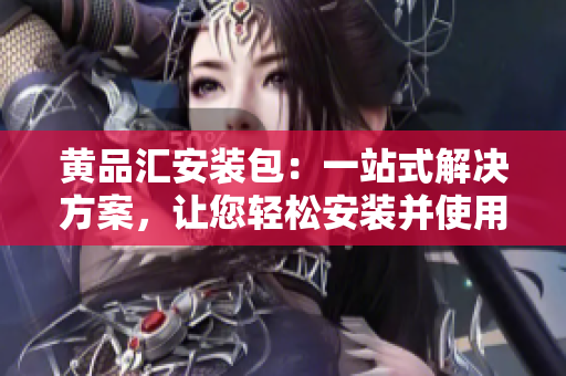 黄品汇安装包：一站式解决方案，让您轻松安装并使用