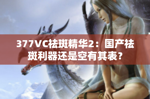 377VC祛斑精华2：国产祛斑利器还是空有其表？