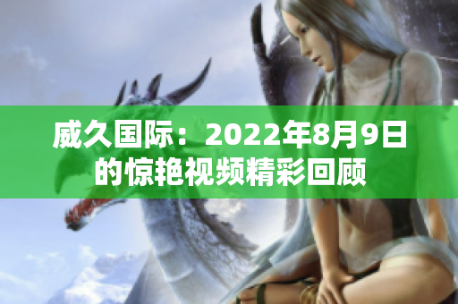 威久国际：2022年8月9日的惊艳视频精彩回顾