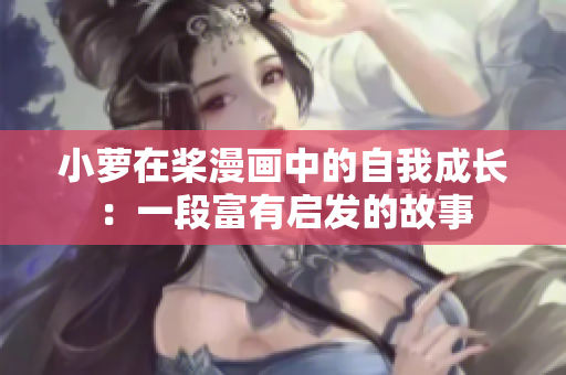 小萝在桨漫画中的自我成长：一段富有启发的故事