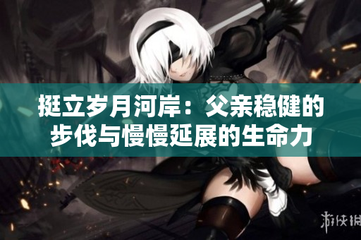 挺立岁月河岸：父亲稳健的步伐与慢慢延展的生命力