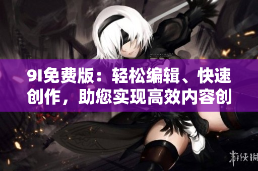 9I免费版：轻松编辑、快速创作，助您实现高效内容创作！