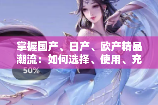 掌握国产、日产、欧产精品潮流:如何选择、使用、充分发挥价值 掌握国产、日产、欧产精品潮流:如何选择、使用、充分发挥价值