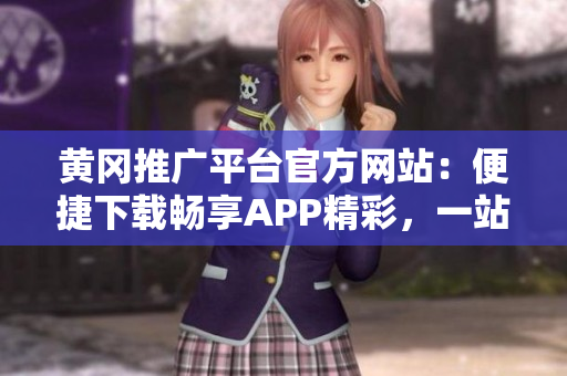 黄冈推广平台官方网站：便捷下载畅享APP精彩，一站式服务助力您尽情体验