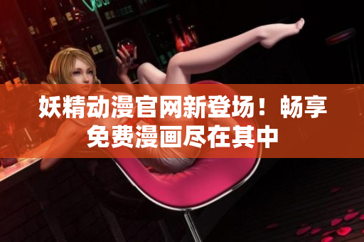 妖精动漫官网新登场！畅享免费漫画尽在其中