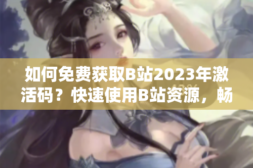 详细阅读:如何免费获取B站2023年激活码?快速使用B站资源,畅享精彩内容 如何免费获取B站2023年激活码?快速使用B站资源,畅享精彩内容