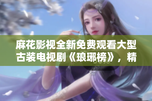 麻花影视全新免费观看大型古装电视剧《琅琊榜》，精彩不容错过