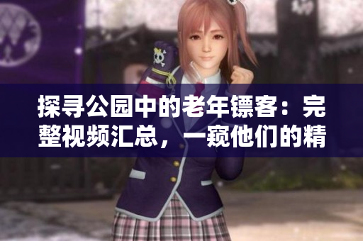 详细阅读:探寻公园中的老年镖客:完整视频汇总,一窥他们的精彩世界 探寻公园中的老年镖客:完整视频汇总,一窥他们的精彩世界