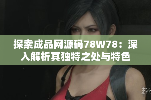 探索成品网源码78W78：深入解析其独特之处与特色
