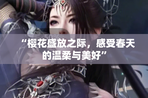 “樱花盛放之际，感受春天的温柔与美好”