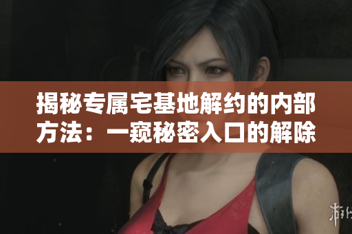 详细阅读:揭秘专属宅基地解约的内部方法:一窥秘密入口的解除步骤 揭秘专属宅基地解约的内部方法:一窥秘密入口的解除步骤
