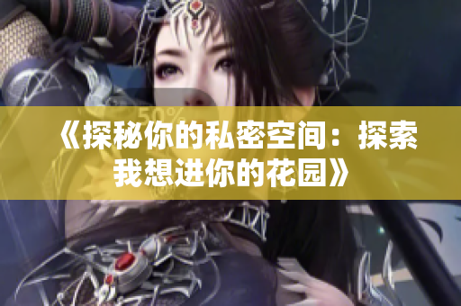 《探秘你的私密空间：探索我想进你的花园》