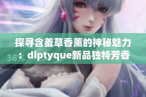 详细阅读:探寻含羞草香薰的神秘魅力:diptyque新品独特芳香的故事 探寻含羞草香薰的神秘魅力:diptyque新品独特芳香的故事
