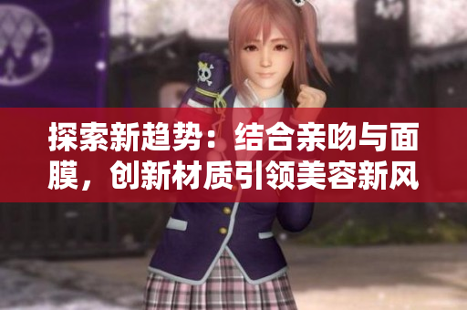 详细阅读:探索新趋势:结合亲吻与面膜,创新材质引领美容新风尚 探索新趋势:结合亲吻与面膜,创新材质引领美容新风尚