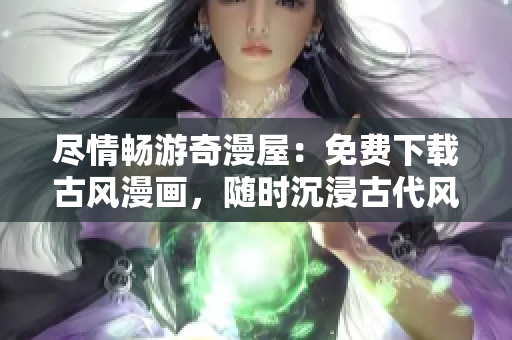 尽情畅游奇漫屋：免费下载古风漫画，随时沉浸古代风情！