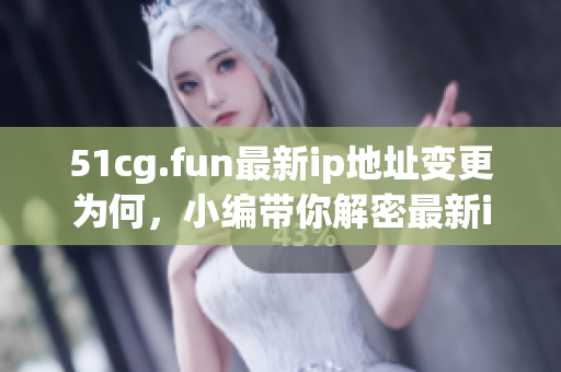 51cg.fun最新ip地址变更为何，小编带你解密最新ip地址更新情况