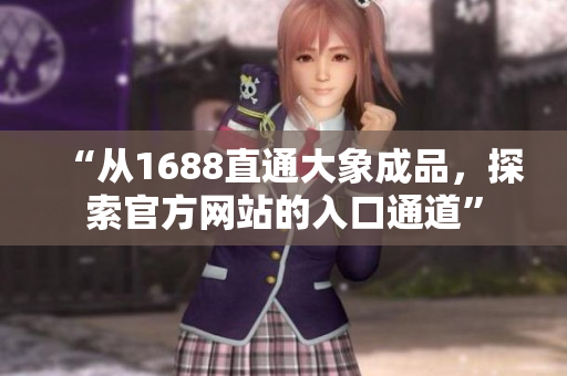 详细阅读:“从1688直通大象成品,探索官方网站的入口通道” “从1688直通大象成品,探索官方网站的入口通道”