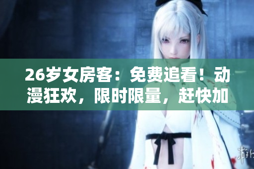 详细阅读:26岁女房客:免费追看!动漫狂欢,限时限量,赶快加入! 26岁女房客:免费追看!动漫狂欢,限时限量,赶快加入!