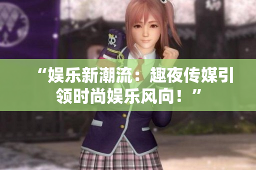 “娱乐新潮流：趣夜传媒引领时尚娱乐风向！”