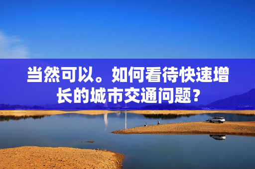 当然可以。如何看待快速增长的城市交通问题？