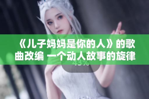 《儿子妈妈是你的人》的歌曲改编 一个动人故事的旋律