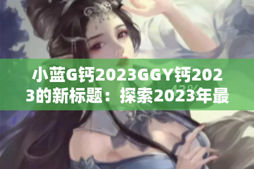 小蓝G钙2023GGY钙2023的新标题：探索2023年最佳补钙选择