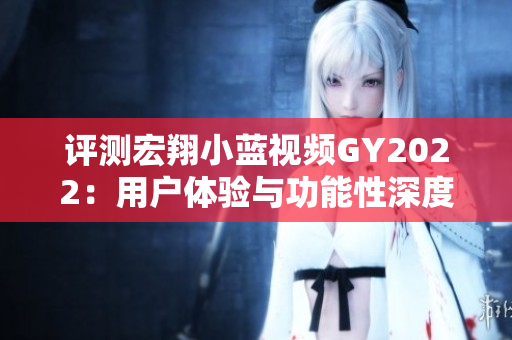 评测宏翔小蓝视频GY2022：用户体验与功能性深度解析