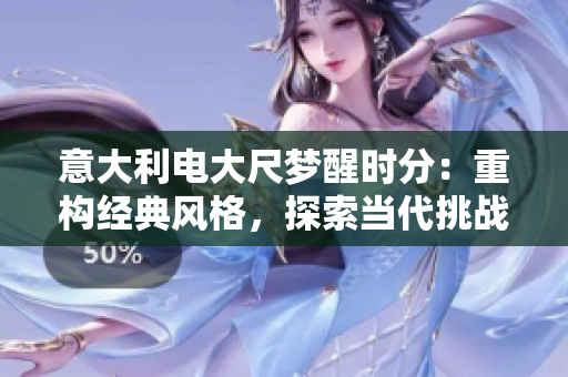 意大利电大尺梦醒时分:重构经典风格,探索当代挑战 意大利电大尺梦醒时分:重构经典风格,探索当代挑战