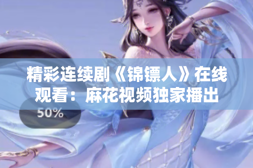 精彩连续剧《锦镖人》在线观看：麻花视频独家播出