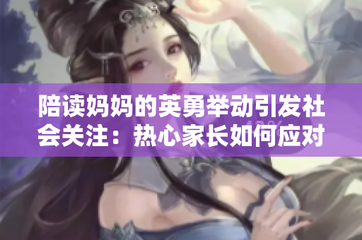 陪读妈妈的英勇举动引发社会关注：热心家长如何应对校园安全危机？