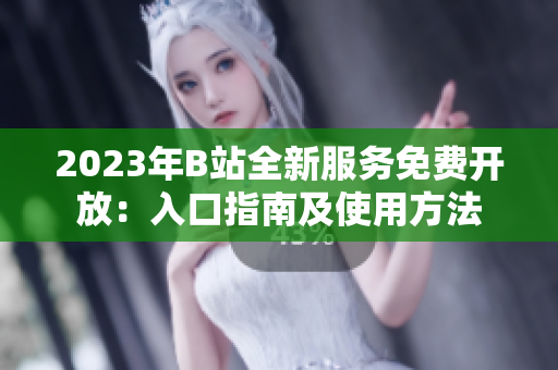2023年B站全新服务免费开放：入口指南及使用方法