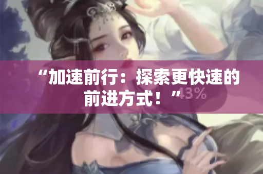 详细阅读:“加速前行:探索更快速的前进方式!” “加速前行:探索更快速的前进方式!”