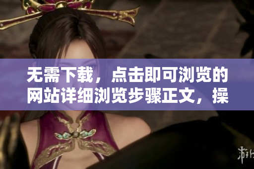 无需下载,点击即可浏览的网站详细浏览步骤正文,操作简便 无需下载,点击即可浏览的网站详细浏览步骤正文,操作简便