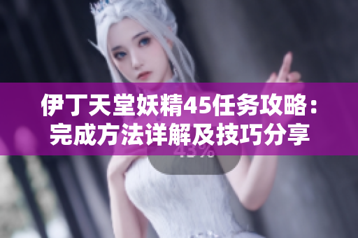 伊丁天堂妖精45任务攻略：完成方法详解及技巧分享